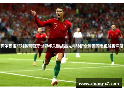 阿尔瓦雷斯对阵葡萄牙世界杯关键战高光与转折全景回顾表现解析深度