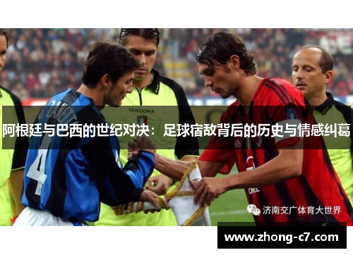 阿根廷与巴西的世纪对决：足球宿敌背后的历史与情感纠葛