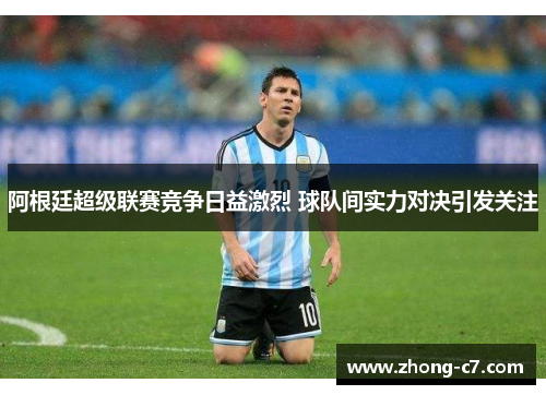 阿根廷超级联赛竞争日益激烈 球队间实力对决引发关注