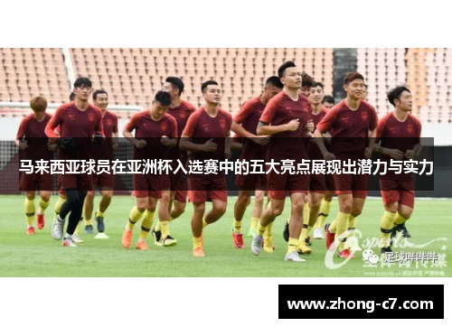 马来西亚球员在亚洲杯入选赛中的五大亮点展现出潜力与实力