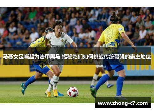 马赛女足崛起为法甲黑马 揭秘她们如何挑战传统豪强的霸主地位