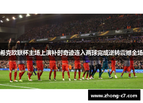 希克欧联杯主场上演补时奇迹连入两球完成逆转震撼全场 希克欧联杯主场上演补时奇迹连入两球完成逆转震撼全场