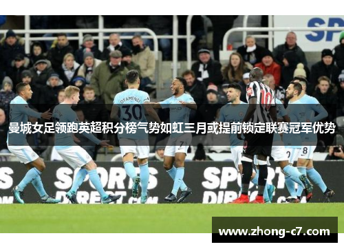 曼城女足领跑英超积分榜气势如虹三月或提前锁定联赛冠军优势