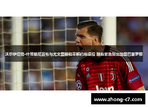 沃尔伊切克·什琴斯尼宣布与尤文图斯和平解约后退役 随后紧急复出加盟巴塞罗那