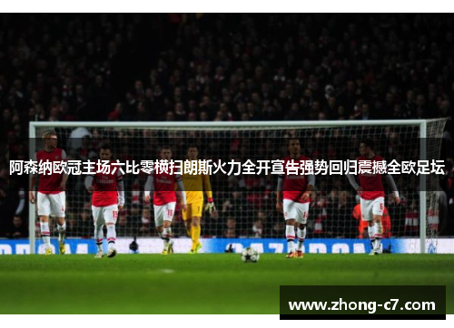 阿森纳欧冠主场六比零横扫朗斯火力全开宣告强势回归震撼全欧足坛