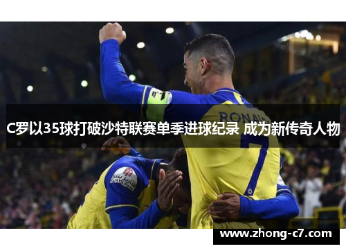 C罗以35球打破沙特联赛单季进球纪录 成为新传奇人物 C罗以35球打破沙特联赛单季进球纪录 成为新传奇人物