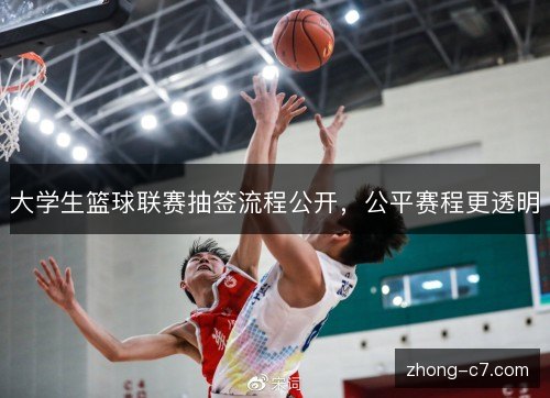 大学生篮球联赛抽签流程公开,公平赛程更透明 大学生篮球联赛抽签流程公开,公平赛程更透明