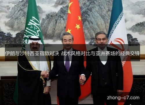 伊朗与沙特西亚宿敌对决 战术风格对比与亚洲赛场的经典交锋